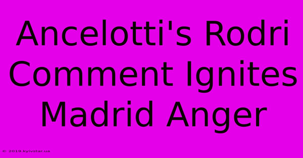 Ancelotti's Rodri Comment Ignites Madrid Anger 