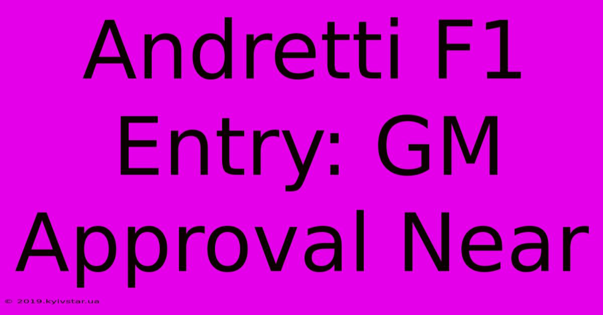 Andretti F1 Entry: GM Approval Near