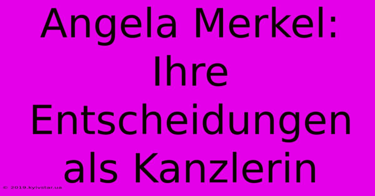 Angela Merkel:  Ihre Entscheidungen Als Kanzlerin