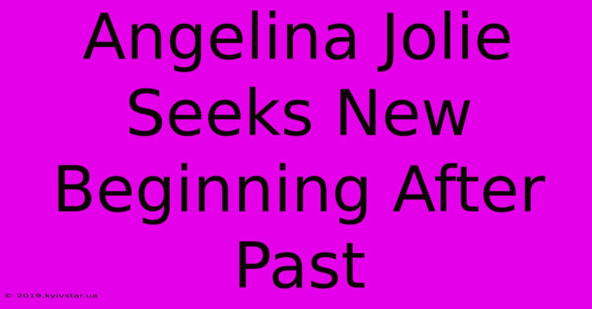 Angelina Jolie Seeks New Beginning After Past