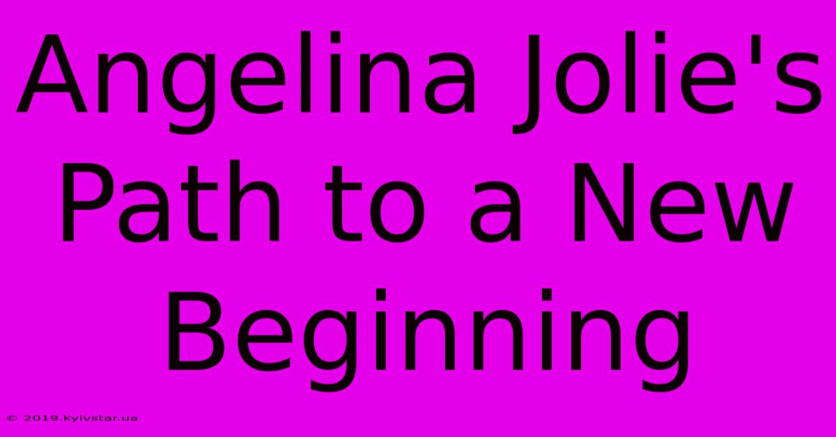 Angelina Jolie's Path To A New Beginning 