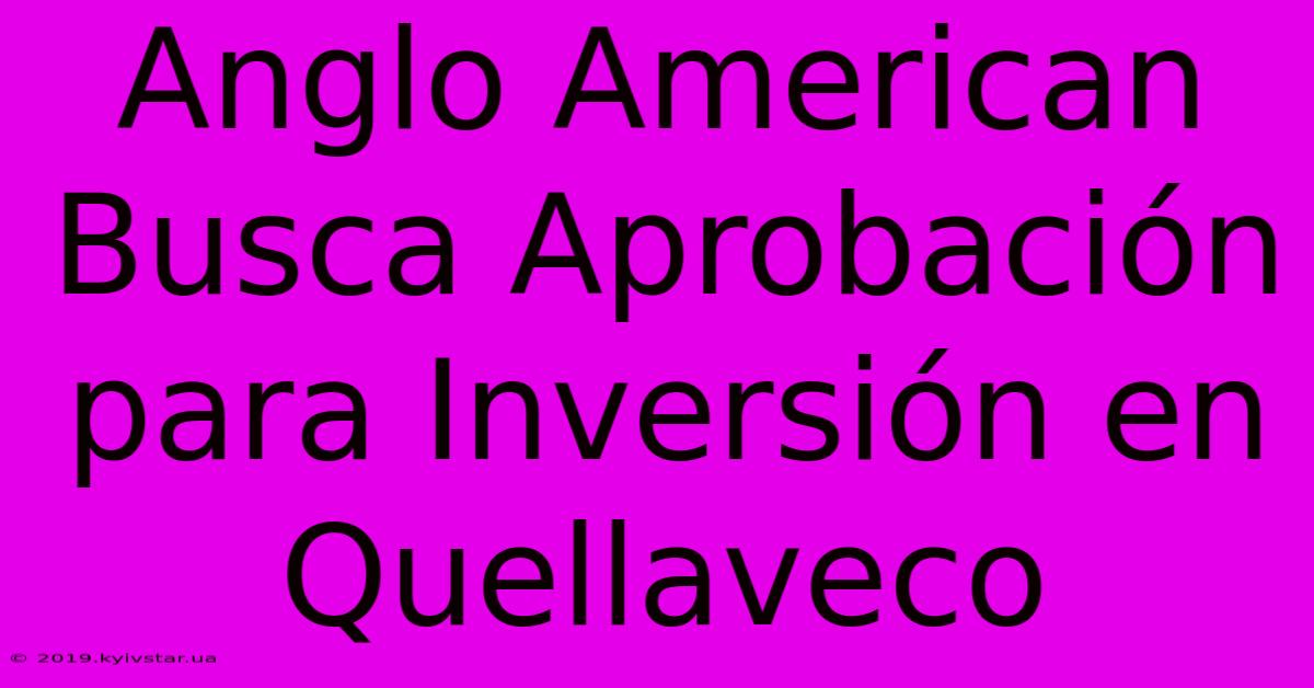 Anglo American Busca Aprobación Para Inversión En Quellaveco