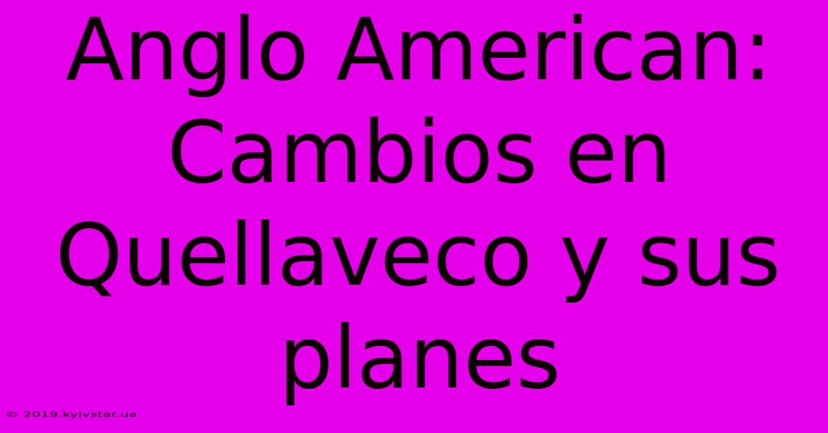 Anglo American: Cambios En Quellaveco Y Sus Planes