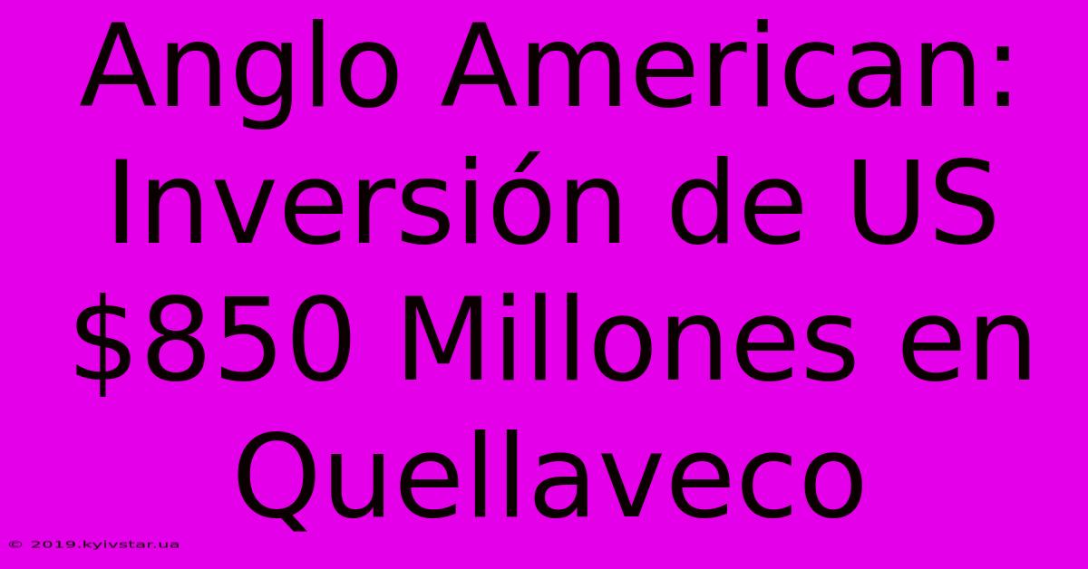 Anglo American: Inversión De US$850 Millones En Quellaveco 