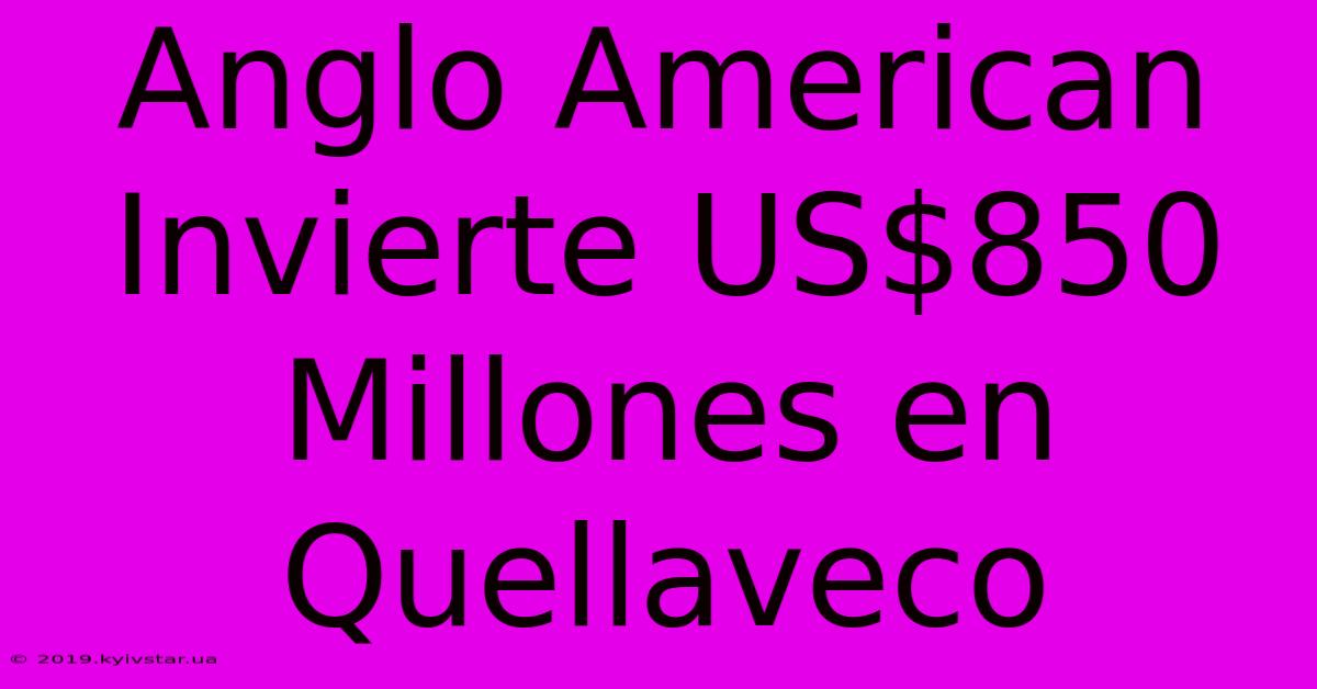 Anglo American Invierte US$850 Millones En Quellaveco