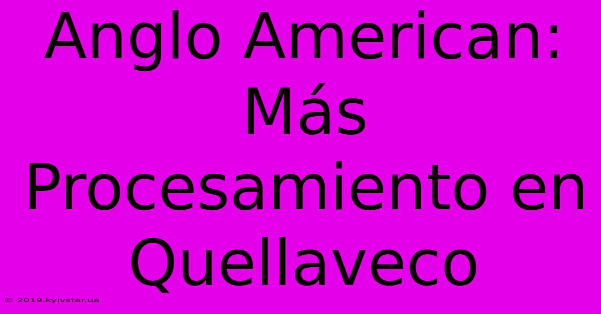 Anglo American: Más Procesamiento En Quellaveco 