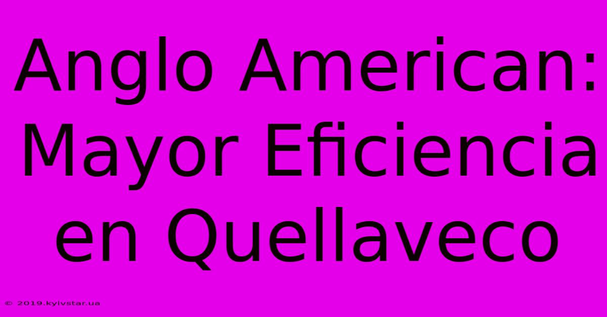 Anglo American: Mayor Eficiencia En Quellaveco 