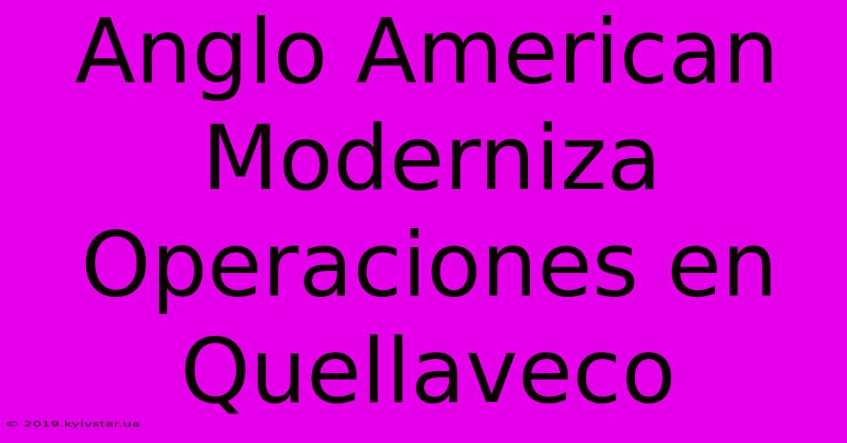 Anglo American Moderniza Operaciones En Quellaveco