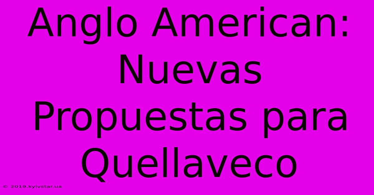 Anglo American: Nuevas Propuestas Para Quellaveco