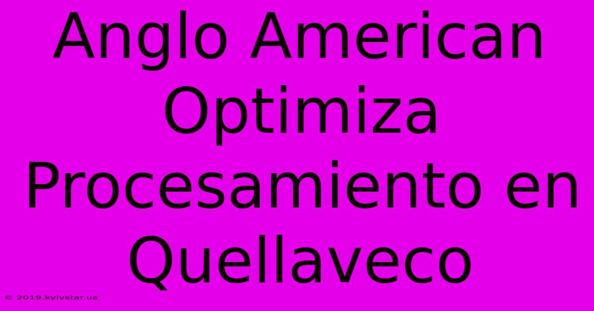 Anglo American Optimiza Procesamiento En Quellaveco