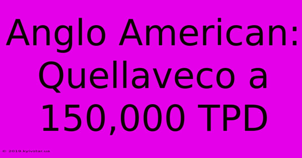 Anglo American: Quellaveco A 150,000 TPD 