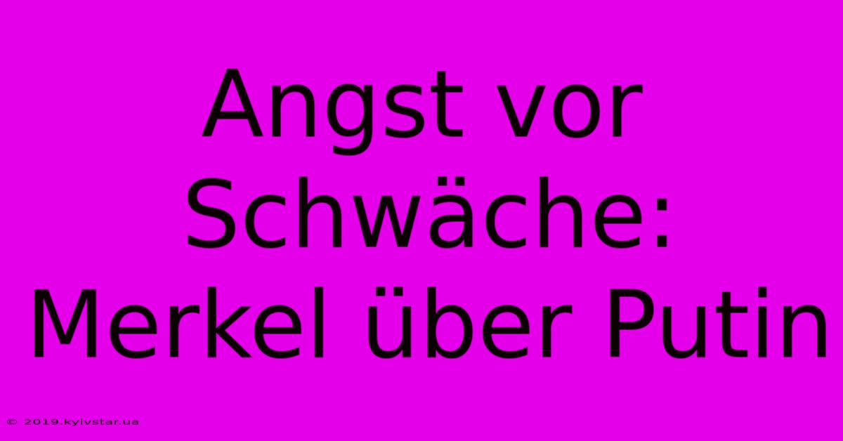 Angst Vor Schwäche: Merkel Über Putin