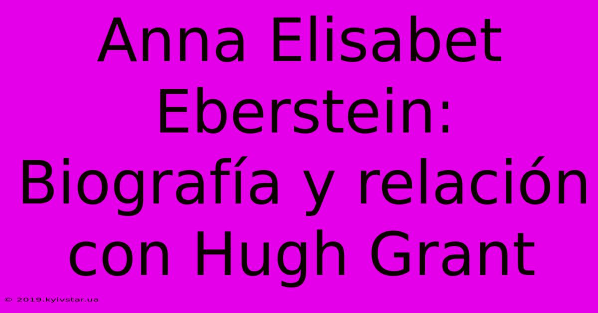 Anna Elisabet Eberstein: Biografía Y Relación Con Hugh Grant