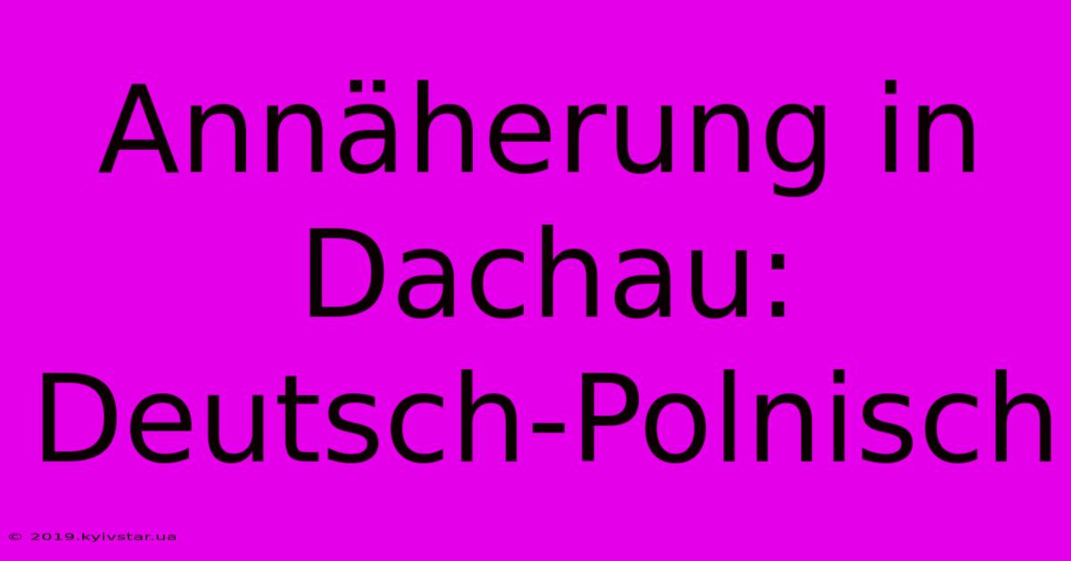 Annäherung In Dachau: Deutsch-Polnisch