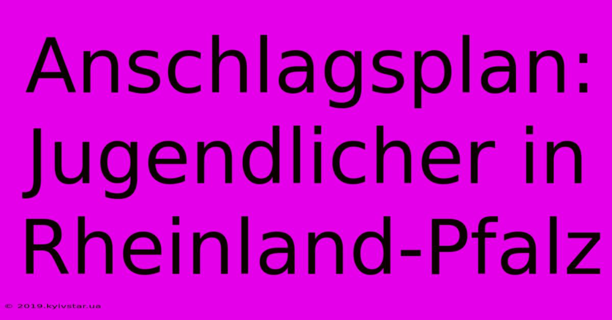 Anschlagsplan: Jugendlicher In Rheinland-Pfalz