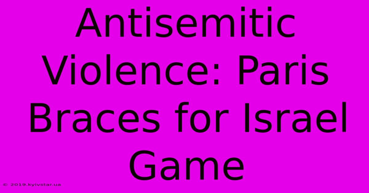 Antisemitic Violence: Paris Braces For Israel Game 