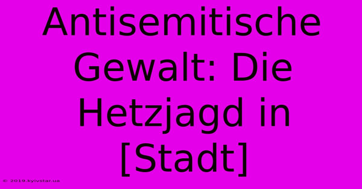 Antisemitische Gewalt: Die Hetzjagd In [Stadt]