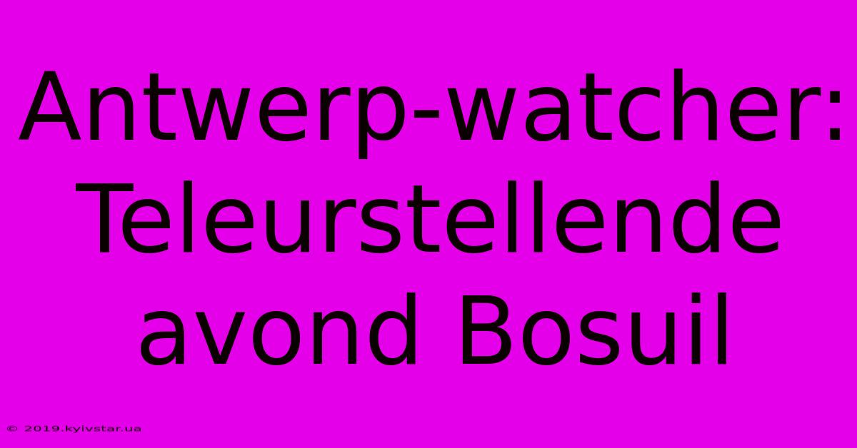 Antwerp-watcher: Teleurstellende Avond Bosuil