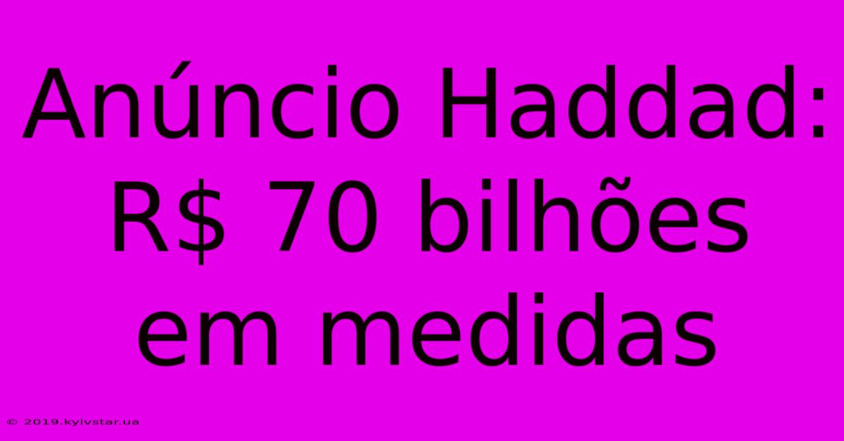 Anúncio Haddad: R$ 70 Bilhões Em Medidas