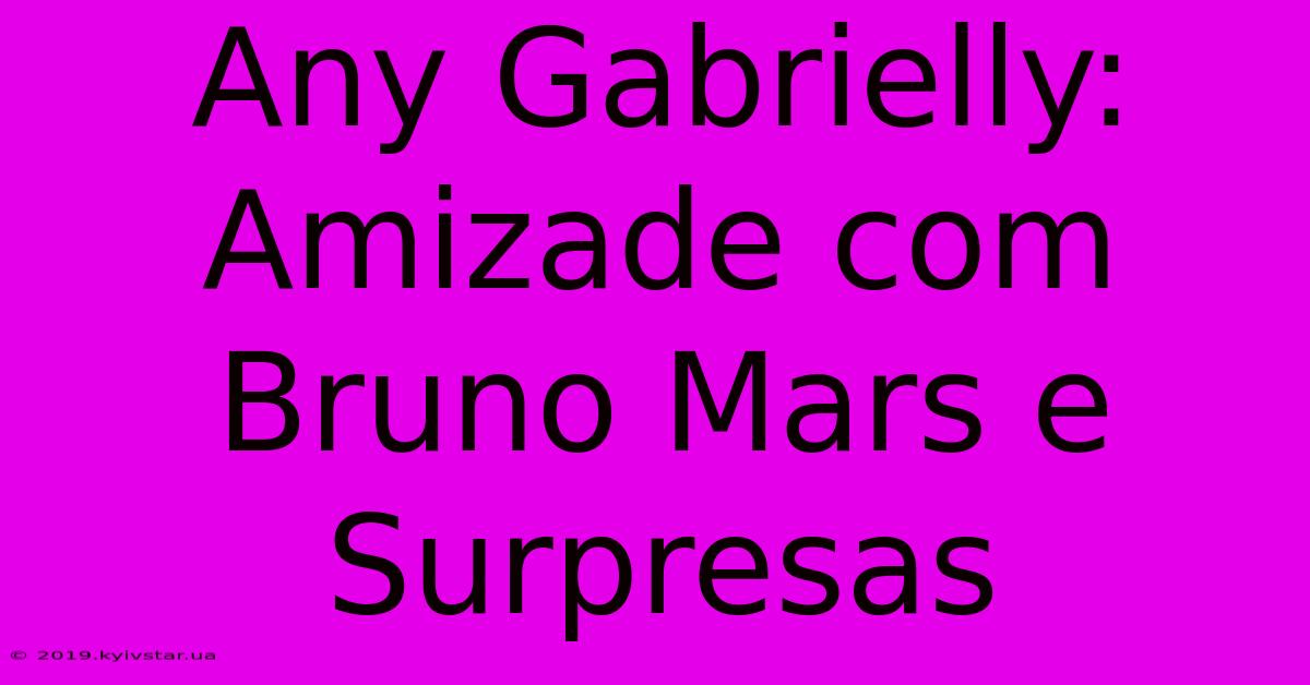 Any Gabrielly: Amizade Com Bruno Mars E Surpresas 