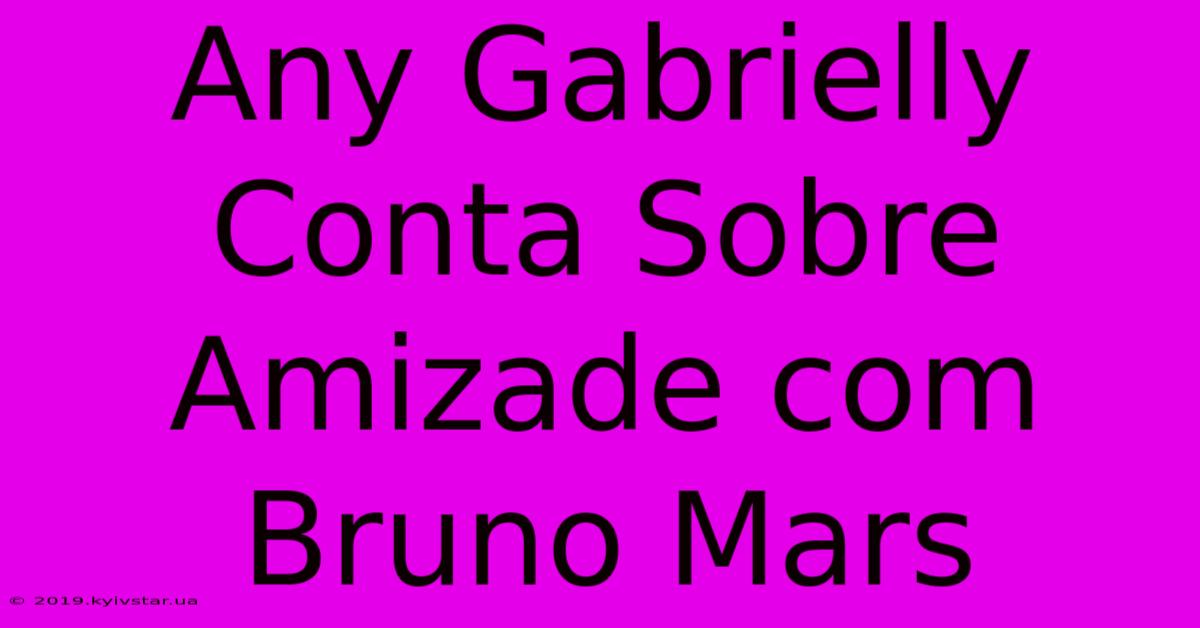 Any Gabrielly Conta Sobre Amizade Com Bruno Mars