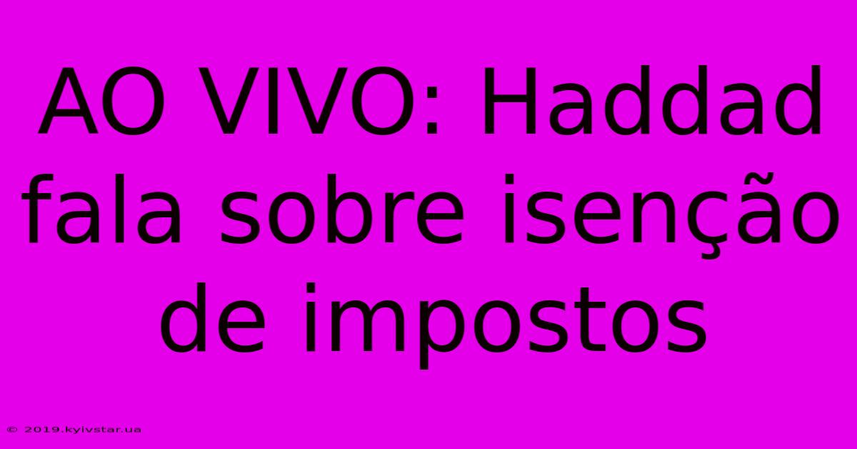 AO VIVO: Haddad Fala Sobre Isenção De Impostos