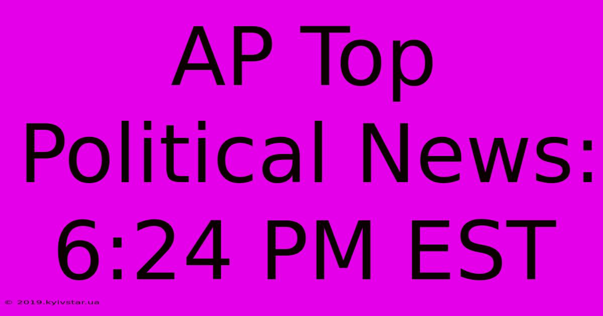 AP Top Political News: 6:24 PM EST