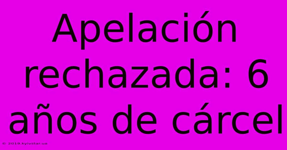 Apelación Rechazada: 6 Años De Cárcel