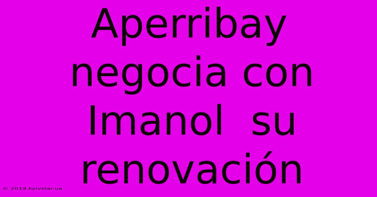 Aperribay Negocia Con Imanol  Su Renovación