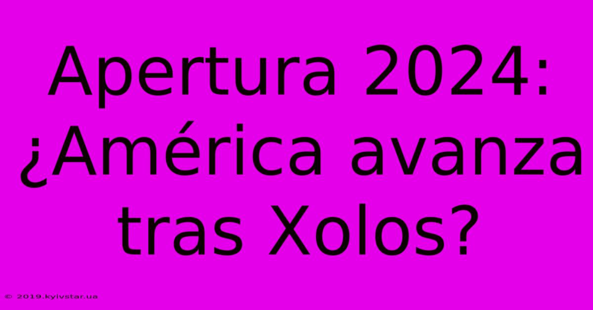 Apertura 2024: ¿América Avanza Tras Xolos?