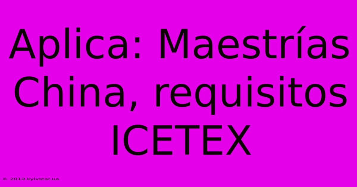 Aplica: Maestrías China, Requisitos ICETEX