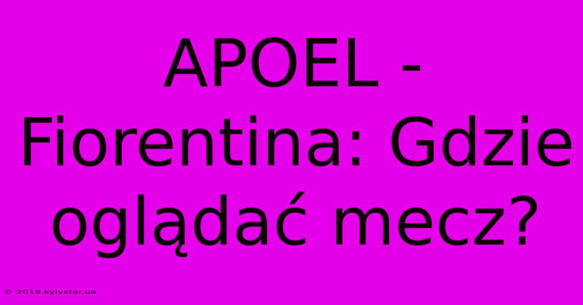 APOEL - Fiorentina: Gdzie Oglądać Mecz?