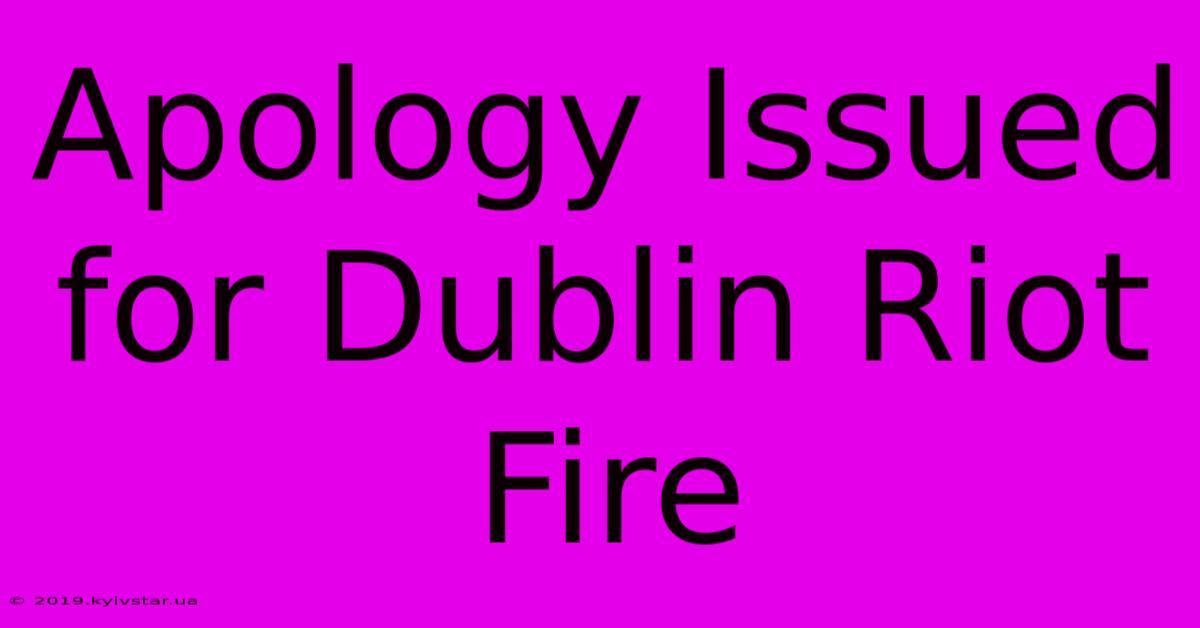 Apology Issued For Dublin Riot Fire