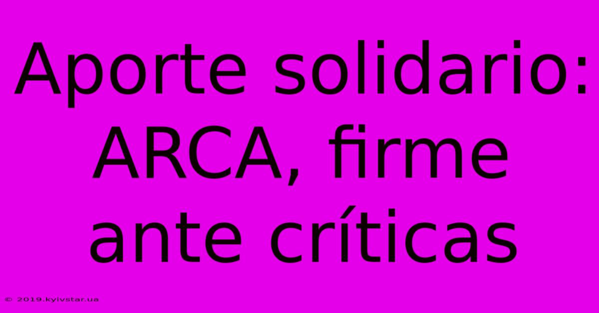 Aporte Solidario: ARCA, Firme Ante Críticas