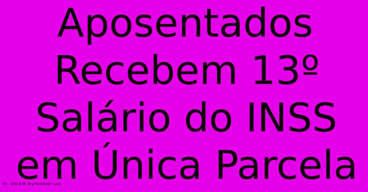 Aposentados Recebem 13º Salário Do INSS Em Única Parcela