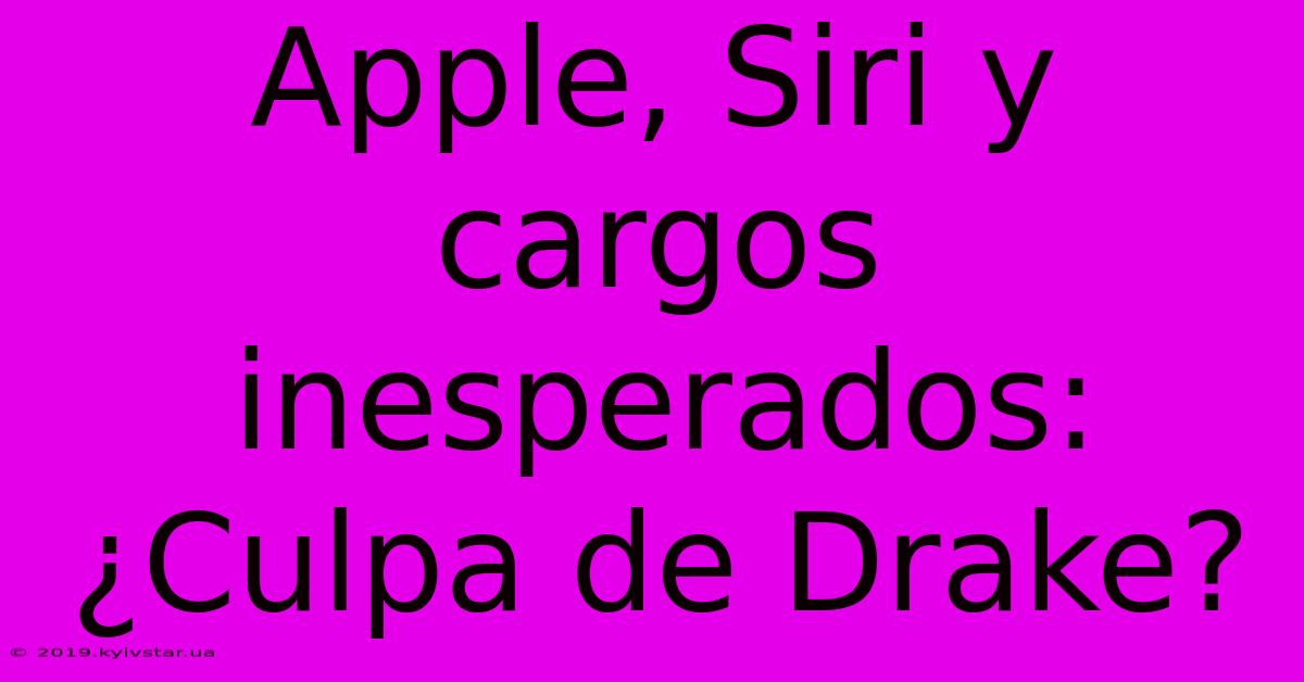 Apple, Siri Y Cargos Inesperados: ¿Culpa De Drake?