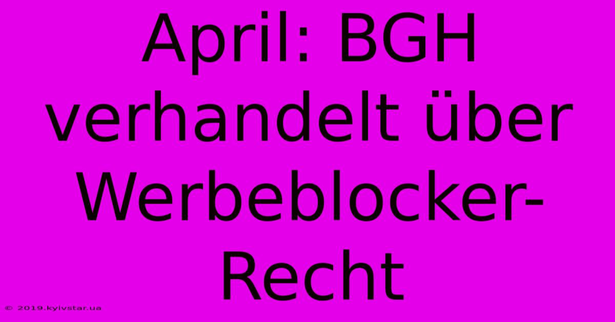 April: BGH Verhandelt Über Werbeblocker-Recht 