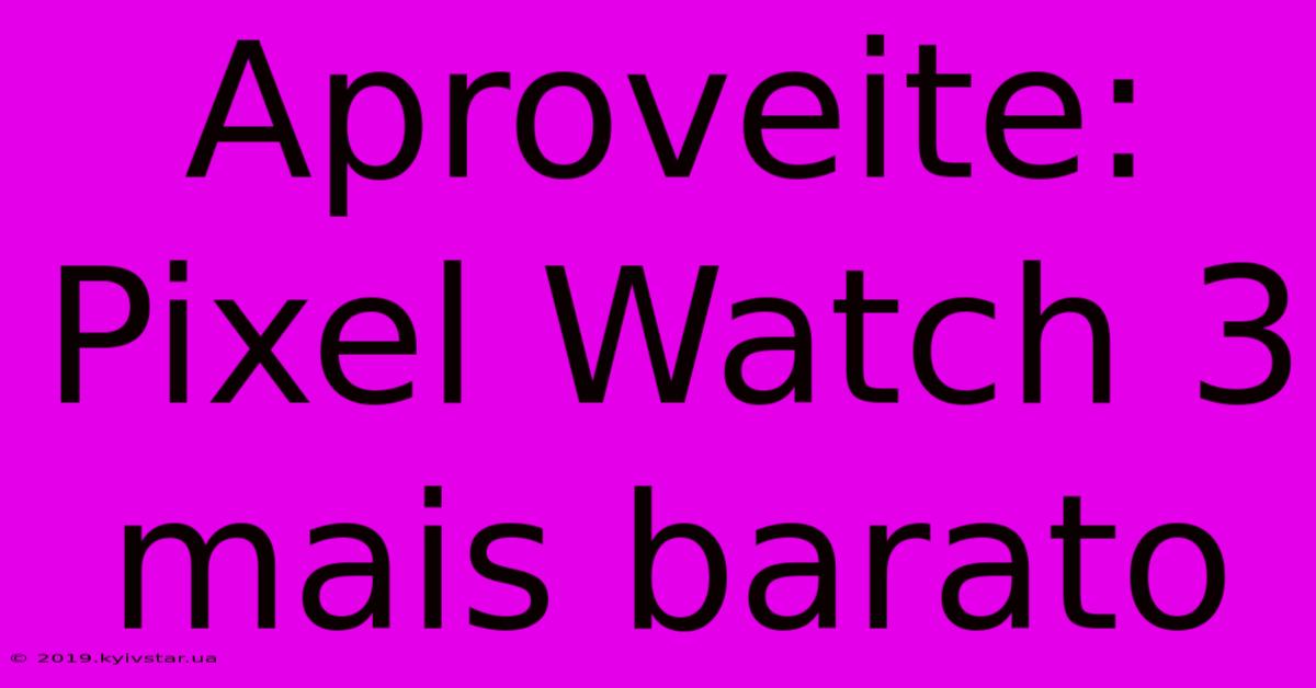 Aproveite: Pixel Watch 3 Mais Barato