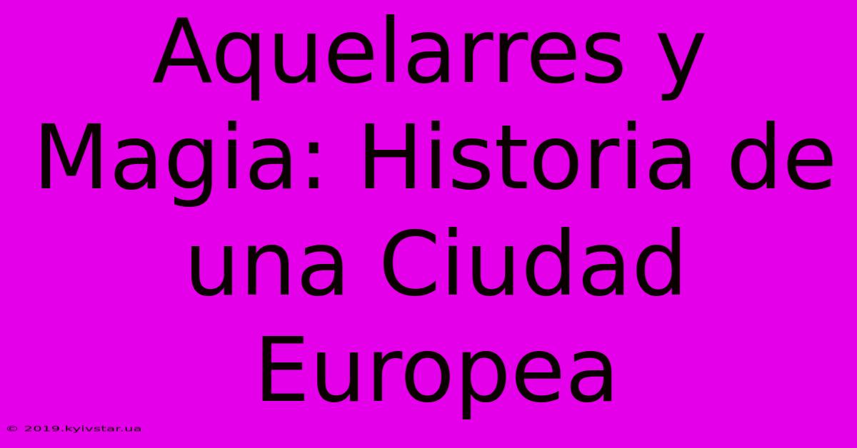 Aquelarres Y Magia: Historia De Una Ciudad Europea