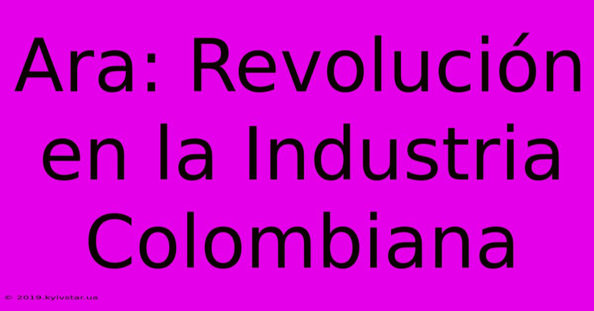 Ara: Revolución En La Industria Colombiana