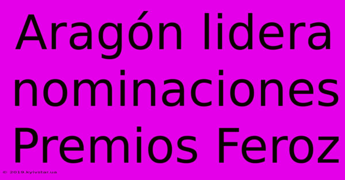 Aragón Lidera Nominaciones Premios Feroz