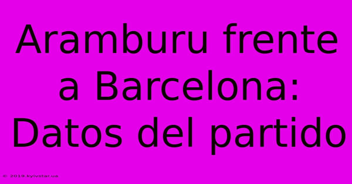 Aramburu Frente A Barcelona: Datos Del Partido 