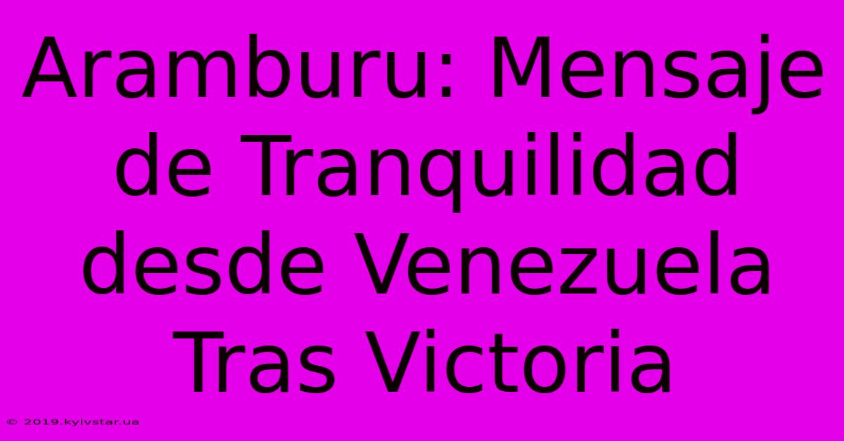 Aramburu: Mensaje De Tranquilidad Desde Venezuela Tras Victoria 