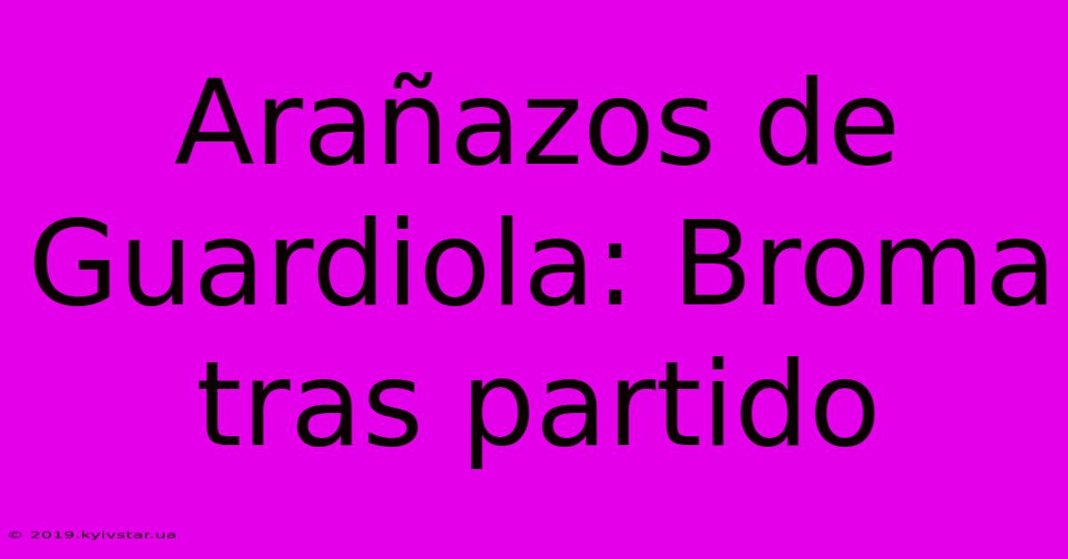 Arañazos De Guardiola: Broma Tras Partido