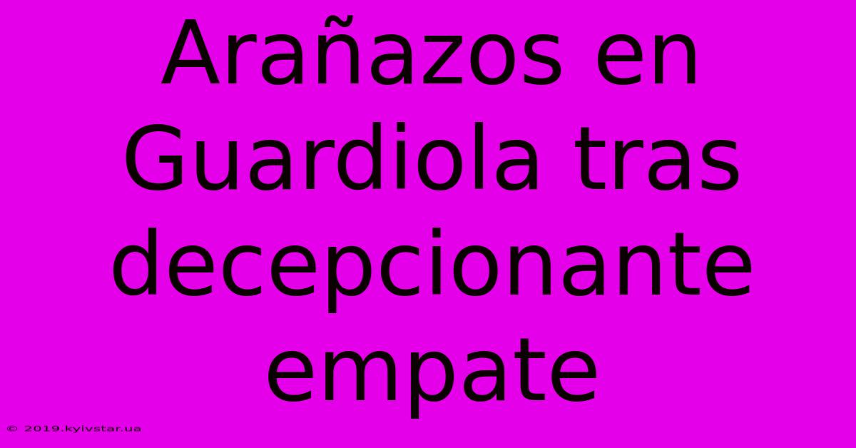 Arañazos En Guardiola Tras Decepcionante Empate