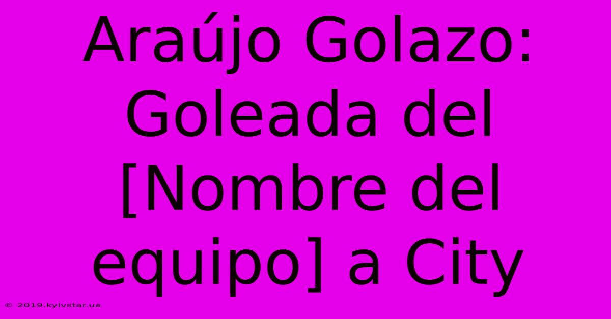 Araújo Golazo: Goleada Del [Nombre Del Equipo] A City