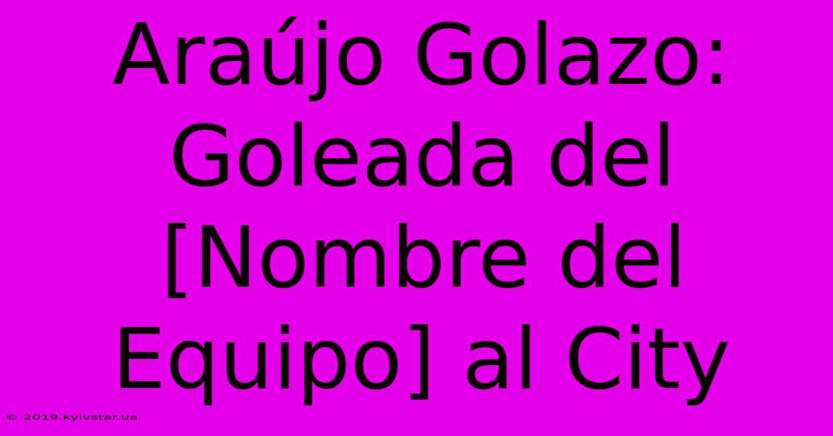 Araújo Golazo: Goleada Del [Nombre Del Equipo] Al City