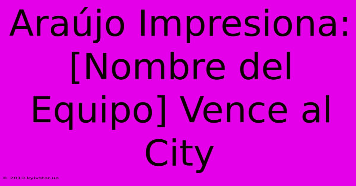 Araújo Impresiona: [Nombre Del Equipo] Vence Al City 