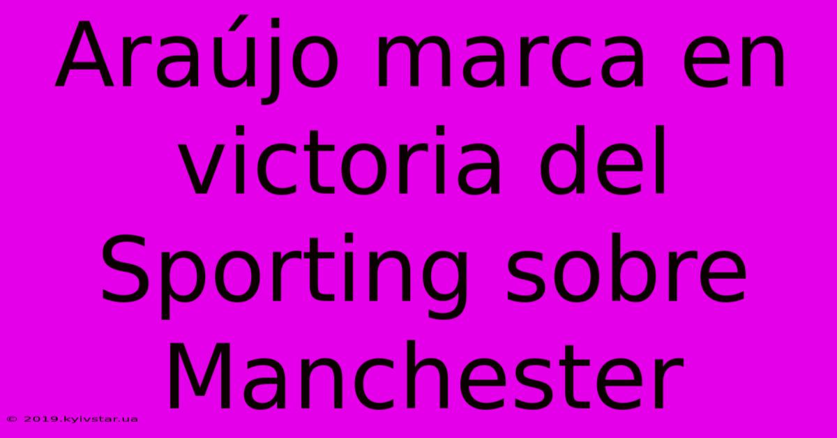 Araújo Marca En Victoria Del Sporting Sobre Manchester