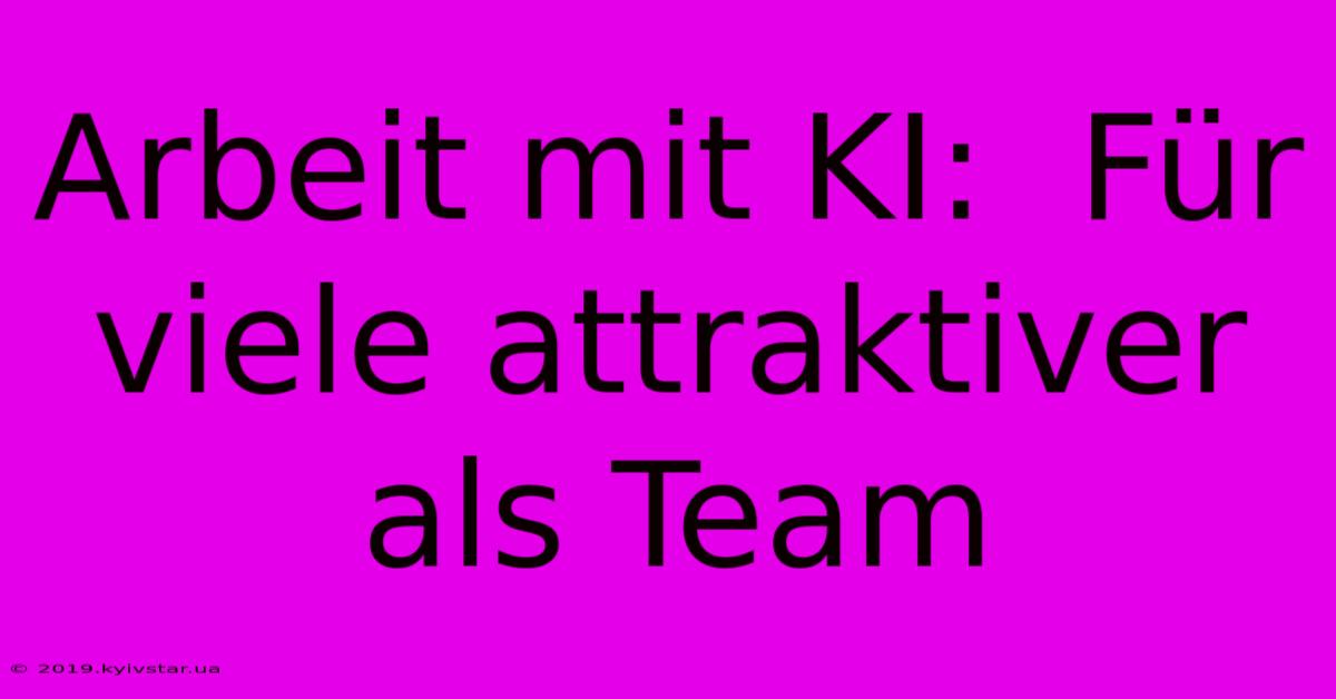 Arbeit Mit KI:  Für Viele Attraktiver Als Team